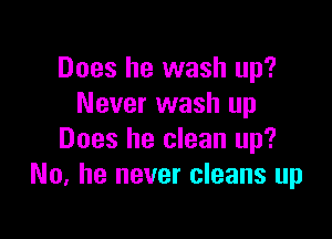 Does he wash up?
Never wash up

Does he clean up?
No, he never cleans up