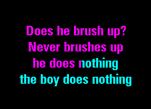 Does he brush up?
Never brushes up

he does nothing
the boy does nothing