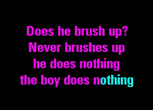 Does he brush up?
Never brushes up

he does nothing
the boy does nothing