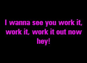 I wanna see you work it,

work it, work it out now
hey!