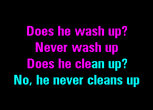 Does he wash up?
Never wash up

Does he clean up?
No, he never cleans up