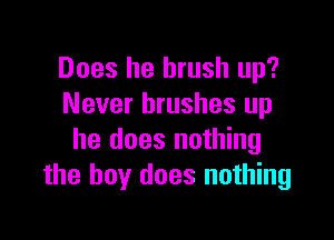 Does he brush up?
Never brushes up

he does nothing
the boy does nothing