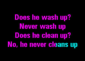 Does he wash up?
Never wash up

Does he clean up?
No, he never cleans up