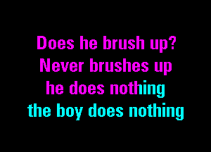 Does he brush up?
Never brushes up

he does nothing
the boy does nothing