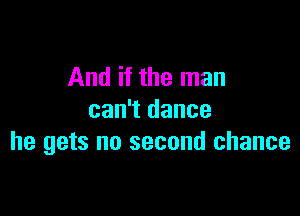 And if the man

can't dance
he gets no second chance