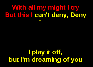 With all my might I try
But this I can't deny, Deny

I play it off,
but I'm dreaming of you