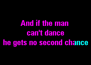 And if the man

can't dance
he gets no second chance