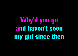 Why'd you go

and haven't seen
my girl since then