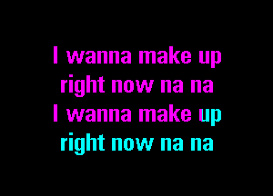 I wanna make up
right now na na

I wanna make up
right now na na