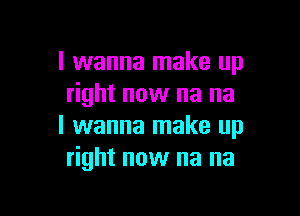 I wanna make up
right now na na

I wanna make up
right now na na