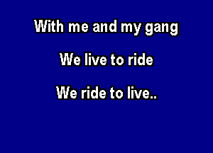 With me and my gang

We live to ride

We ride to live..