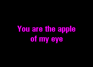 You are the apple

of my eye