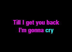 Till I get you back

I'm gonna cry