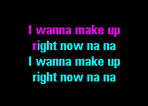 I wanna make up
right now na na

I wanna make up
right now na na