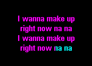 I wanna make up
right now na na

I wanna make up
right now na na