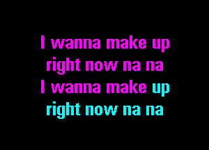 I wanna make up
right now na na

I wanna make up
right now na na