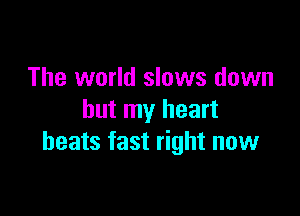 The world slows down

but my heart
beats fast right now