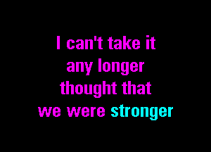 lcanTtakeit
anylonger

thoughtthat
we were stronger