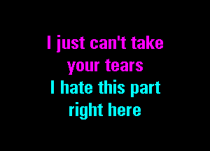 I just can't take
your tears

I hate this part
right here