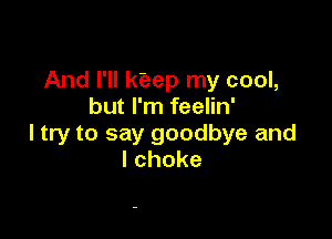 And I'll kiaep my cool,
but I'm feelin'

I try to say goodbye and
lchoke