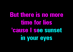 But there is no more
time for lies

'cause I see sunset
in your eyes