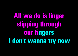 All we do is linger
slipping through

our fingers
I don't wanna try now