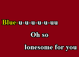 Blue-u-u-u-u-u-uu

Oh so

lonesome for you