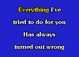 Everything I've

tried to do for you

Has always

turned out wrong