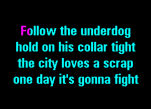 Follow the underdog
hold on his collar tight
the city loves a scrap
one day it's gonna fight