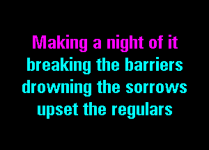 Making a night of it
breaking the barriers
drowning the sorrows

upset the regulars