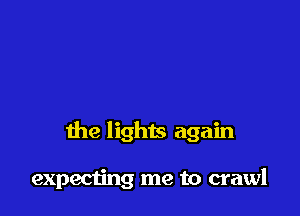 the lights again

expecting me to crawl