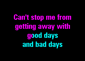 Can't stop me from
getting away with

good days
and bad days