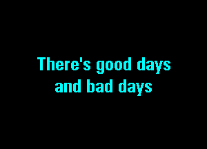 There's good days

and bad days