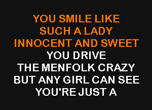 YOU SMILE LIKE
SUCH A LADY
INNOCENT AND SWEET
YOU DRIVE
THEMENFOLK CRAZY
BUT ANY GIRL CAN SEE
YOU'REJUSTA
