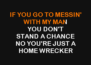 IF YOU GO TO MESSIN'
WITH MY MAN
YOU DON'T
STAND A CHANCE
NO YOU'REJUST A
HOMEWRECKER