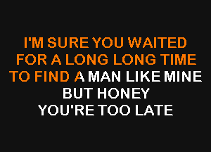 I'M SUREYOU WAITED
FOR A LONG LONG TIME
TO FIND AMAN LIKE MINE
BUT HONEY
YOU'RETOO LATE