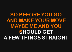 SO BEFOREYOU GO
AND MAKEYOUR MOVE
MAYBE ME AND YOU
SHOULD GET
A FEW THINGS STRAIGHT