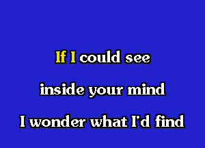If I could see

inside your mind

lwonder what I'd find