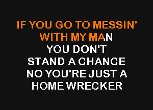 IF YOU GO TO MESSIN'
WITH MY MAN
YOU DON'T
STAND A CHANCE
NO YOU'REJUST A
HOMEWRECKER