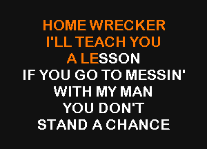 HOMEWRECKER
I'LL TEACH YOU
A LESSON
IF YOU GO TO MESSIN'
WITH MY MAN
YOU DON'T
STAND A CHANCE