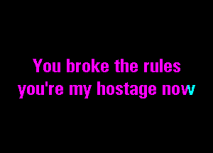 You broke the rules

you're my hostage now