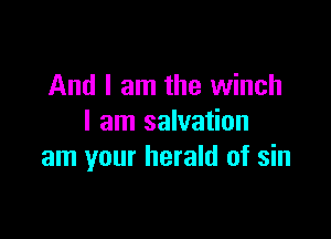 And I am the winch

I am salvation
am your herald of sin