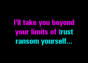 I'll take you beyond

your limits of trust
ransom yourself...