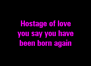 Hostage of love

you say you have
been born again