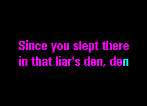 Since you slept there

in that liar's den, den