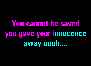 You cannot be saved

you gave your innocence
away oooh....