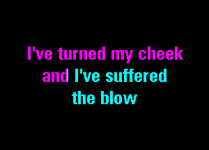 I've turned my cheek

and I've suffered
the blow