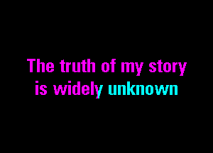 The truth of my story

is widely unknown