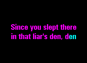 Since you slept there

in that liar's den, den