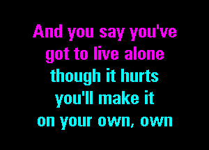 And you say you've
got to live alone

though it hurts
you'll make it
on your own, own